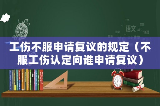 工傷不服申請復議的規定（不服工傷認定向誰申請復議）