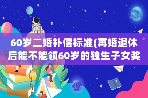 60歲二婚補償標準(再婚退休后能不能領60歲的獨生子女獎勵？)