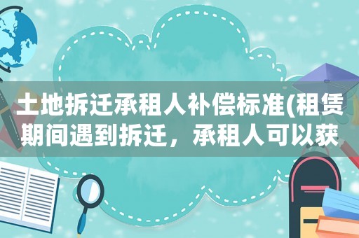 土地拆遷承租人補償標準(租賃期間遇到拆遷，承租人可以獲得哪些補償？)
