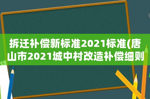 拆遷補償新標準2021標準(唐山市2021城中村改造補償細則？)