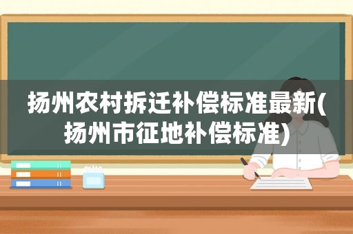 揚州農村拆遷補償標準最新(揚州市征地補償標準)