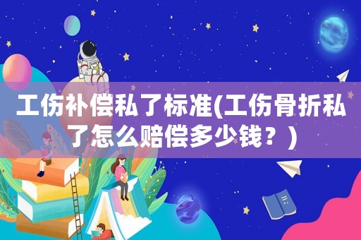 工傷補償私了標準(工傷骨折私了怎么賠償多少錢？)