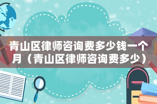 青山區律師咨詢費多少錢一個月（青山區律師咨詢費多少）