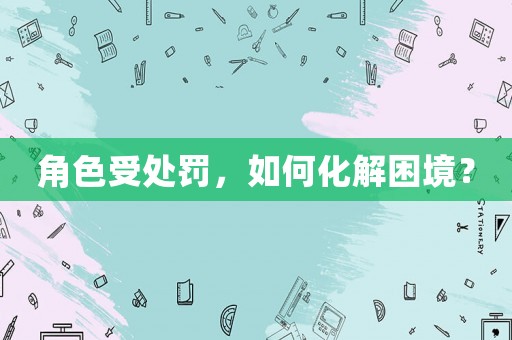 角色受處罰，如何化解困境？