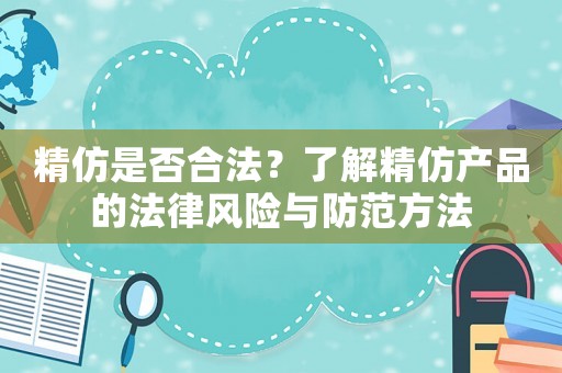 精仿是否合法？了解精仿產(chǎn)品的法律風(fēng)險(xiǎn)與防范方法