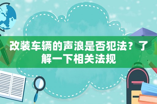 改裝車輛的聲浪是否犯法？了解一下相關法規