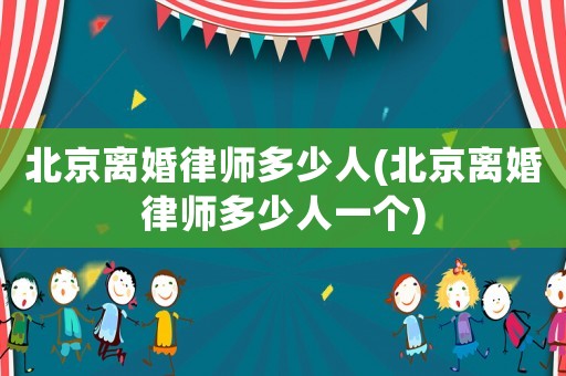 北京離婚律師多少人(北京離婚律師多少人一個)