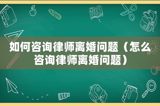 如何咨詢律師離婚問題（怎么咨詢律師離婚問題）