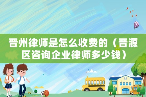 晉州律師是怎么收費的（晉源區咨詢企業律師多少錢）
