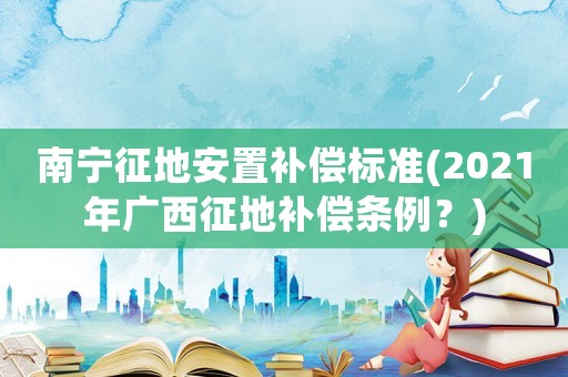 南寧征地安置補償標準(2021年廣西征地補償條例？)