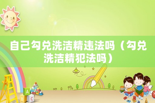 自己勾兌洗潔精違法嗎（勾兌洗潔精犯法嗎）