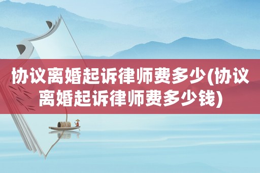 協議離婚起訴律師費多少(協議離婚起訴律師費多少錢)
