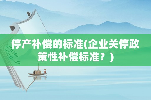 停產補償的標準(企業關停政策性補償標準？)
