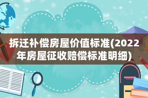 拆遷補(bǔ)償房屋價(jià)值標(biāo)準(zhǔn)(2022年房屋征收賠償標(biāo)準(zhǔn)明細(xì))