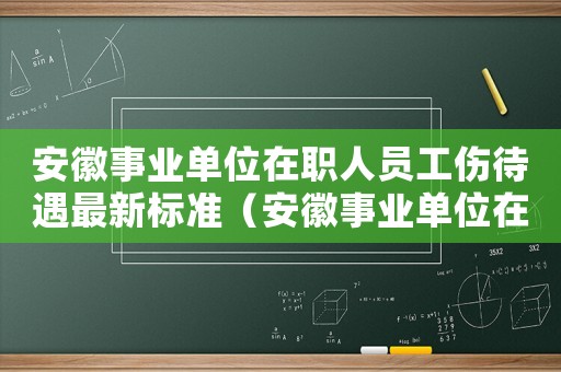 安徽事業(yè)單位在職人員工傷待遇最新標準（安徽事業(yè)單位在職人員工傷待遇）
