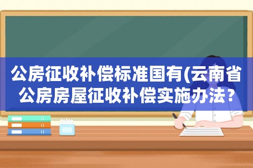 公房征收補償標準國有(云南省公房房屋征收補償實施辦法？)
