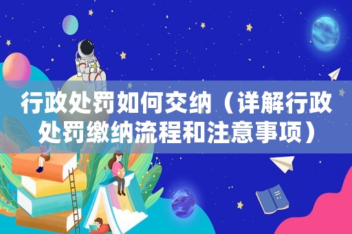 行政處罰如何交納（詳解行政處罰繳納流程和注意事項）