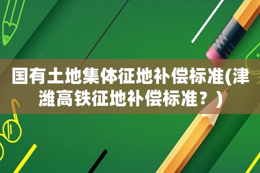 國有土地集體征地補償標準(津濰高鐵征地補償標準？)