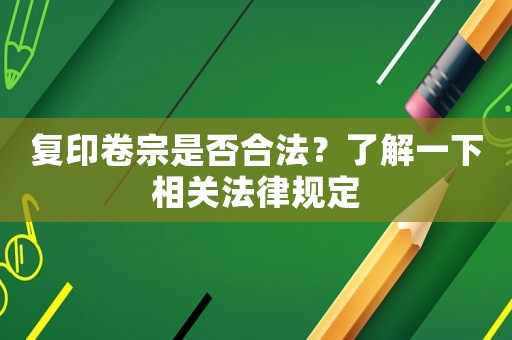 復(fù)印卷宗是否合法？了解一下相關(guān)法律規(guī)定