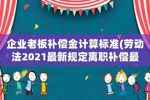 企業(yè)老板補償金計算標準(勞動法2021最新規(guī)定離職補償最高限額？)