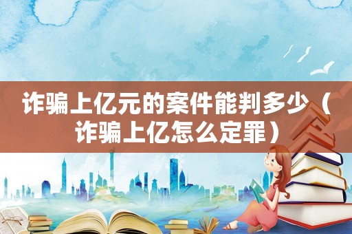 詐騙上億元的案件能判多少（詐騙上億怎么定罪）