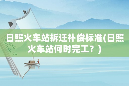 日照火車站拆遷補償標準(日照火車站何時完工？)