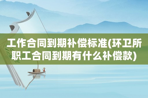 工作合同到期補償標準(環衛所職工合同到期有什么補償款)