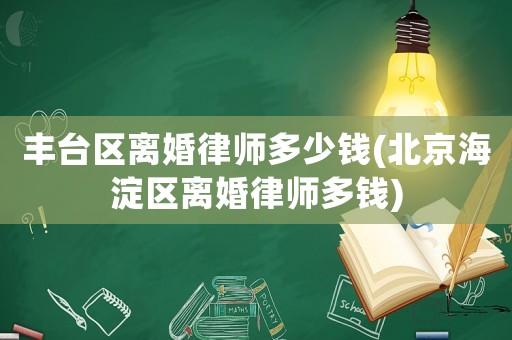 豐臺區離婚律師多少錢(北京海淀區離婚律師多錢)