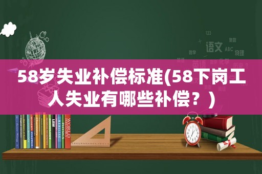 58歲失業補償標準(58下崗工人失業有哪些補償？)