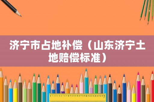 濟寧市占地補償（山東濟寧土地賠償標(biāo)準(zhǔn)）