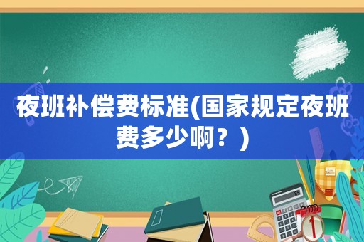 夜班補(bǔ)償費(fèi)標(biāo)準(zhǔn)(國家規(guī)定夜班費(fèi)多少啊？)