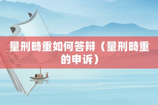 量刑畸重如何答辯（量刑畸重的申訴）