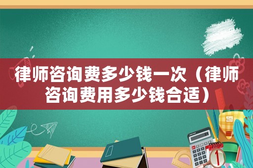 律師咨詢費多少錢一次（律師咨詢費用多少錢合適）