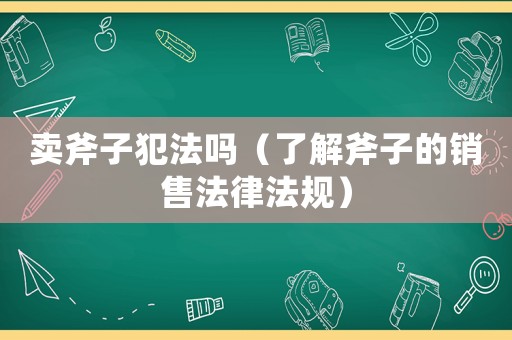 賣斧子犯法嗎（了解斧子的銷售法律法規）