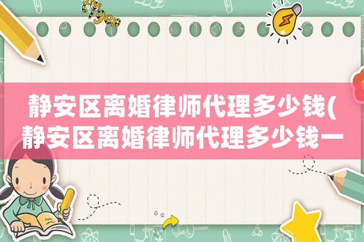 靜安區離婚律師代理多少錢(靜安區離婚律師代理多少錢一次)