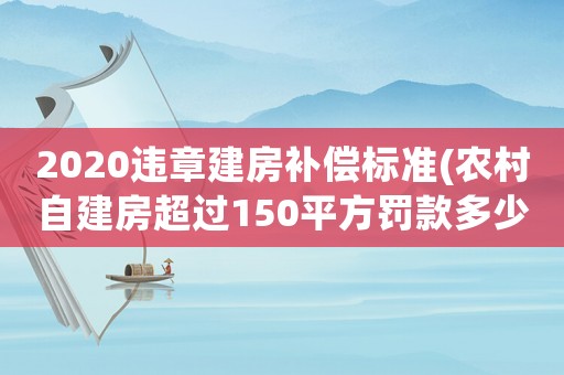 2020違章建房補償標準(農村自建房超過150平方罰款多少)