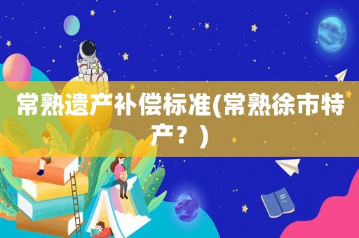 常熟遺產補償標準(常熟徐市特產？)