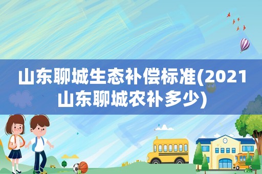 山東聊城生態補償標準(2021山東聊城農補多少)