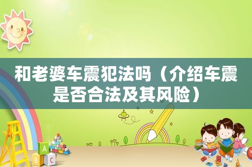 和老婆車震犯法嗎（介紹車震是否合法及其風險）