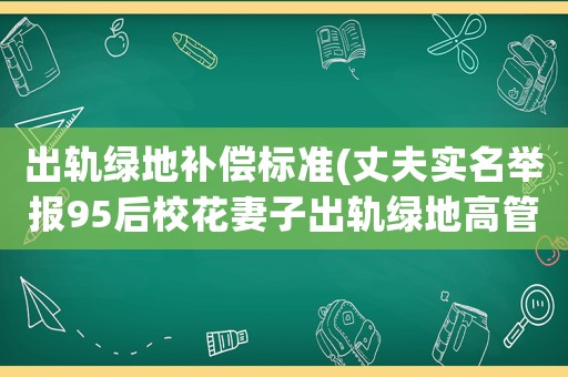 出軌綠地補償標準(丈夫實名舉報95后校花妻子出軌綠地高管并懷孕，對此你怎么看？)