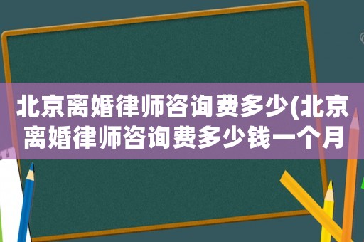 北京離婚律師咨詢費多少(北京離婚律師咨詢費多少錢一個月)