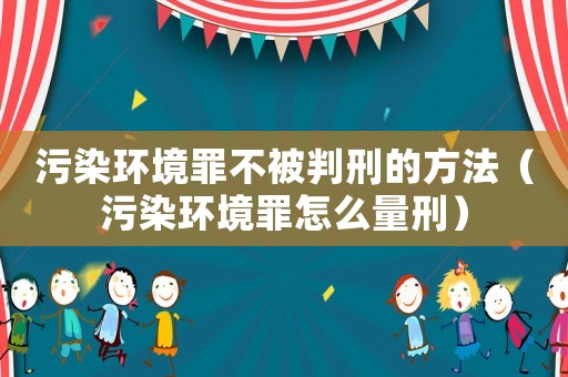污染環境罪不被判刑的方法（污染環境罪怎么量刑）
