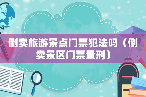 倒賣旅游景點門票犯法嗎（倒賣景區門票量刑）