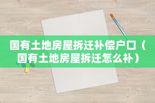 國有土地房屋拆遷補償戶口（國有土地房屋拆遷怎么補）