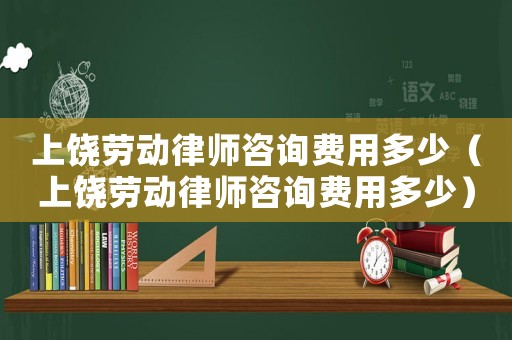上饒勞動律師咨詢費用多少（上饒勞動律師咨詢費用多少）