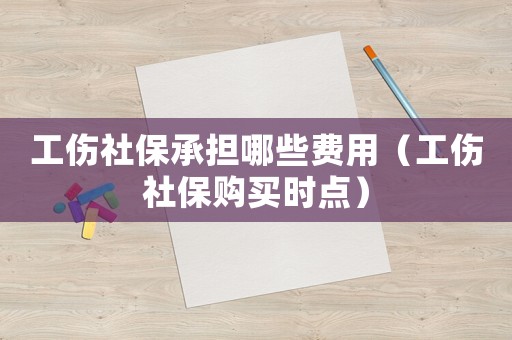 工傷社保承擔哪些費用（工傷社保購買時點）