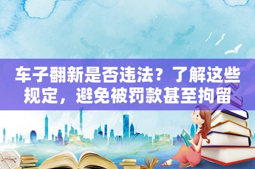 車子翻新是否違法？了解這些規定，避免被罰款甚至拘留