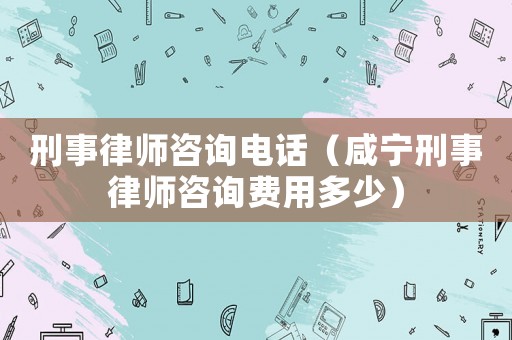 刑事律師咨詢電話（咸寧刑事律師咨詢費用多少）