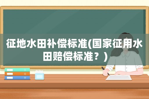 征地水田補償標準(國家征用水田賠償標準？)