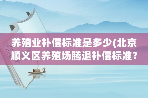 養殖業補償標準是多少(北京順義區養殖場騰退補償標準？)